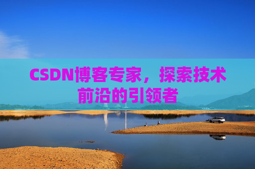 CSDN博客专家，探索技术前沿的引领者